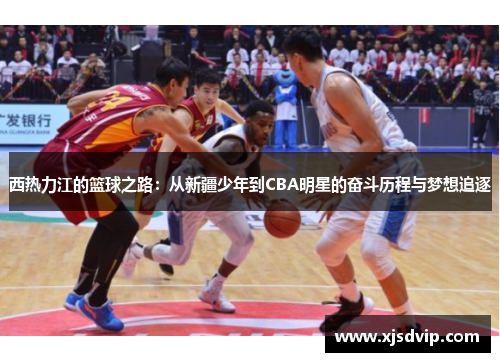 西热力江的篮球之路：从新疆少年到CBA明星的奋斗历程与梦想追逐