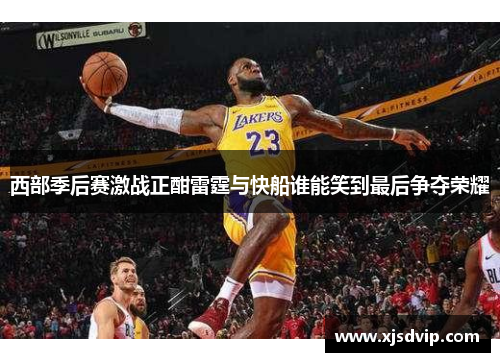 西部季后赛激战正酣雷霆与快船谁能笑到最后争夺荣耀