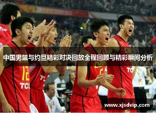 中国男篮与约旦精彩对决回放全程回顾与精彩瞬间分析