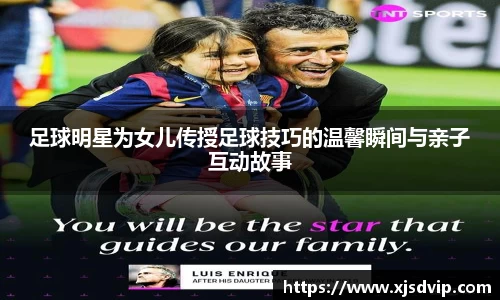 足球明星为女儿传授足球技巧的温馨瞬间与亲子互动故事