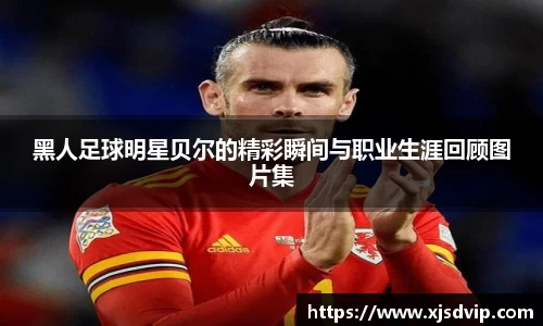 黑人足球明星贝尔的精彩瞬间与职业生涯回顾图片集