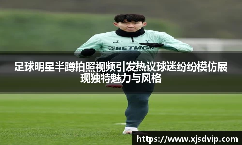 足球明星半蹲拍照视频引发热议球迷纷纷模仿展现独特魅力与风格