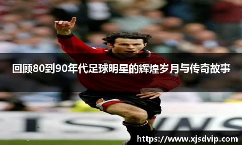回顾80到90年代足球明星的辉煌岁月与传奇故事