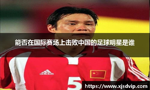 能否在国际赛场上击败中国的足球明星是谁