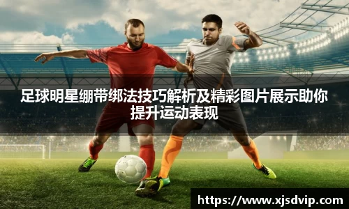 足球明星绷带绑法技巧解析及精彩图片展示助你提升运动表现